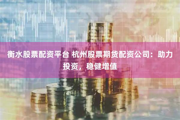 衡水股票配资平台 杭州股票期货配资公司：助力投资，稳健增值
