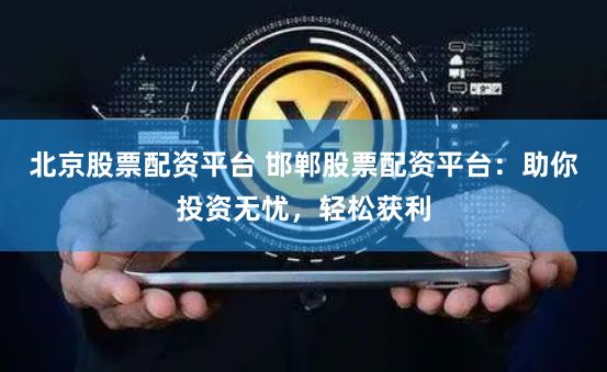 北京股票配资平台 邯郸股票配资平台：助你投资无忧，轻松获利