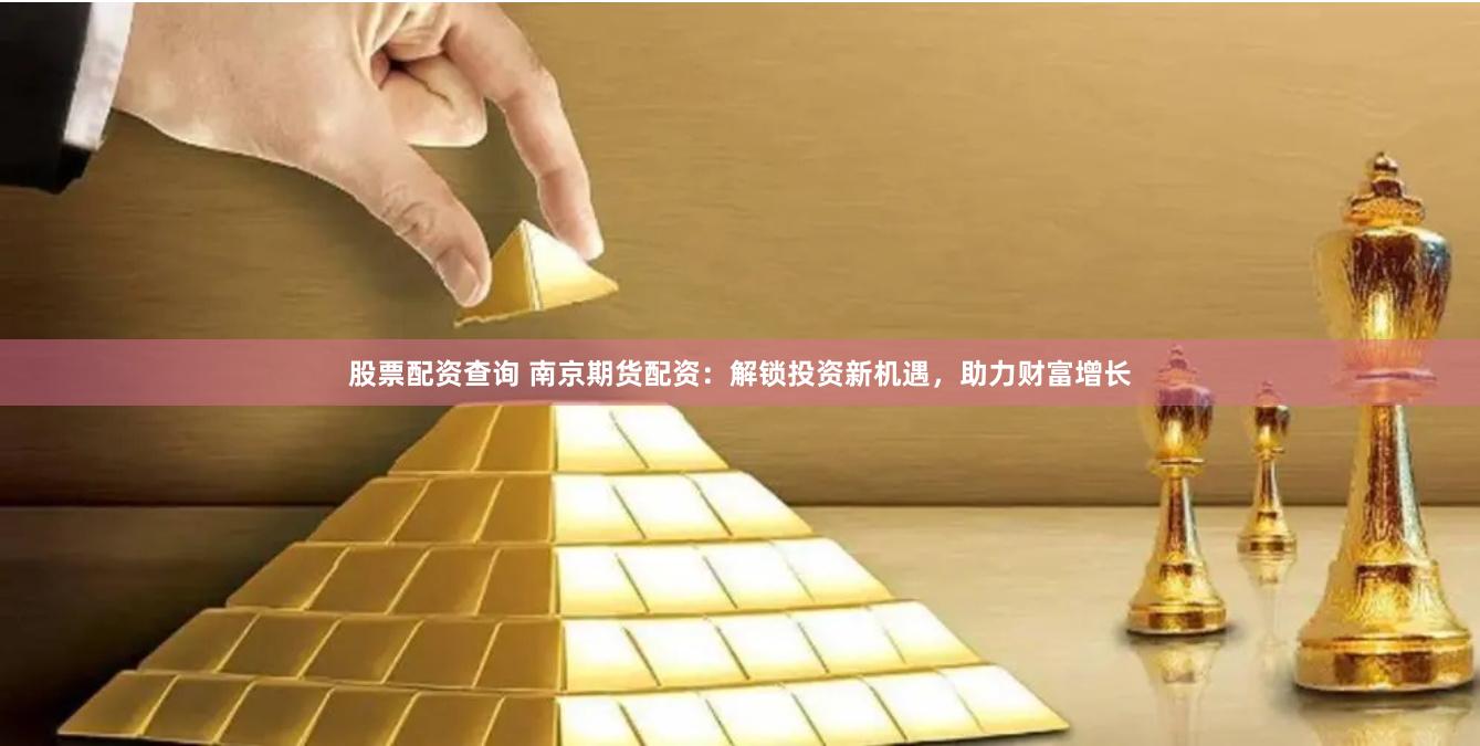 股票配资查询 南京期货配资：解锁投资新机遇，助力财富增长