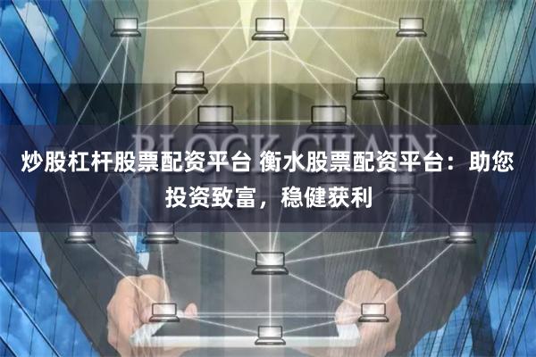 炒股杠杆股票配资平台 衡水股票配资平台:助您投资致富,稳健获利