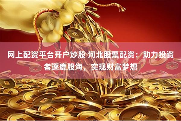网上配资平台开户炒股 河北股票配资：助力投资者逐鹿股海，实现财富梦想