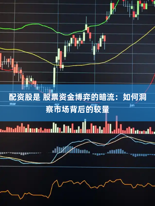配资股是 股票资金博弈的暗流：如何洞察市场背后的较量