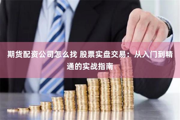 期货配资公司怎么找 股票实盘交易：从入门到精通的实战指南