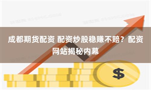 成都期货配资 配资炒股稳赚不赔？配资网站揭秘内幕