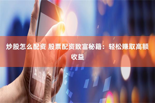 炒股怎么配资 股票配资致富秘籍：轻松赚取高额收益