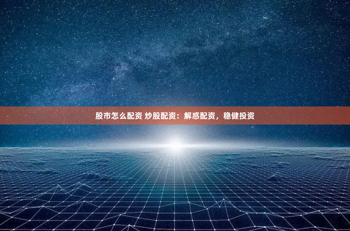 股市怎么配资 炒股配资：解惑配资，稳健投资