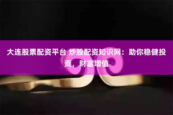 大连股票配资平台 炒股配资知识网：助你稳健投资，财富增值