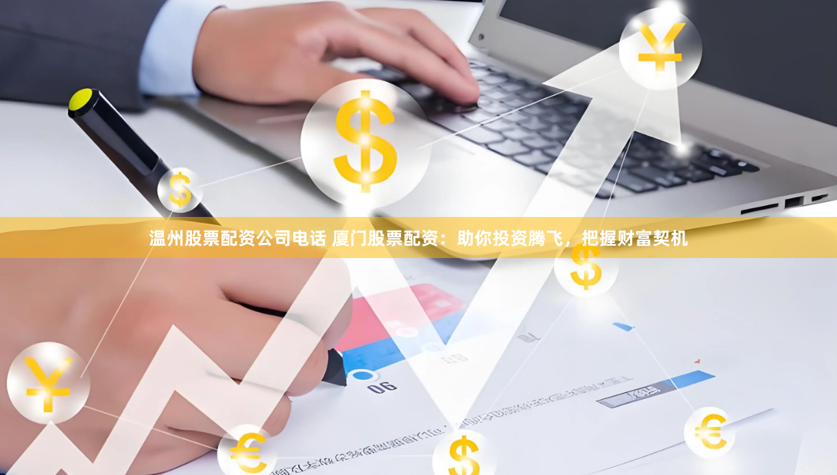 温州股票配资公司电话 厦门股票配资：助你投资腾飞，把握财富契机