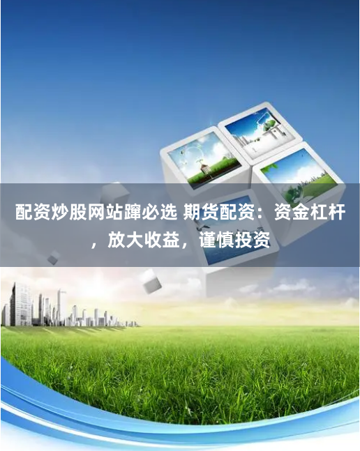配资炒股网站蹿必选 期货配资：资金杠杆，放大收益，谨慎投资
