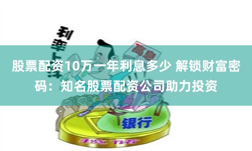股票配资10万一年利息多少 解锁财富密码:知名股票配资公司助力投资
