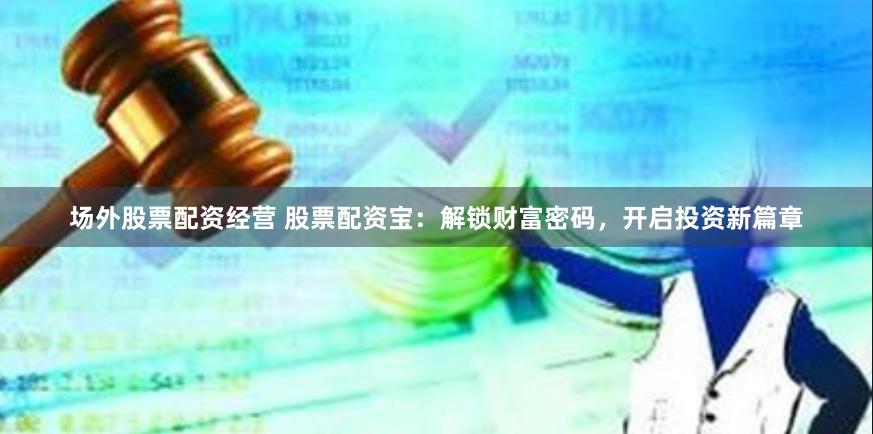 场外股票配资经营 股票配资宝：解锁财富密码，开启投资新篇章