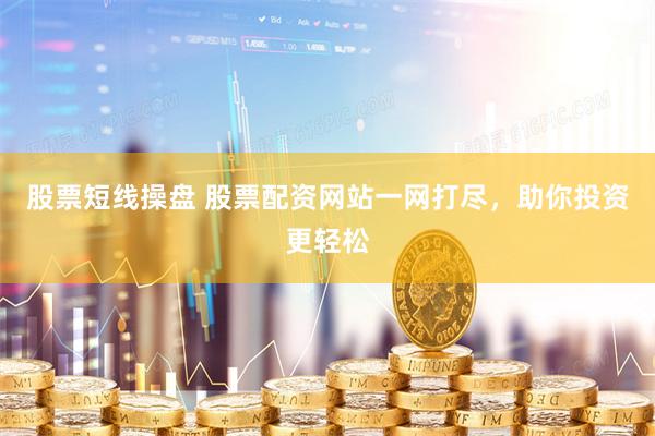 股票短线操盘 股票配资网站一网打尽，助你投资更轻松