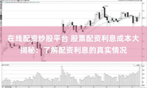 在线配资炒股平台 股票配资利息成本大揭秘:了解配资利息的真实情况