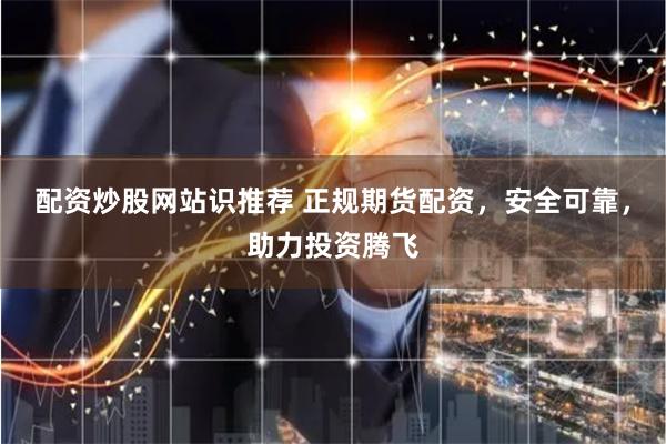 配资炒股网站识推荐 正规期货配资,安全可靠,助力投资腾飞