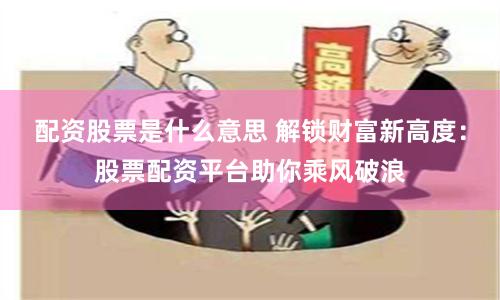 配资股票是什么意思 解锁财富新高度：股票配资平台助你乘风破浪