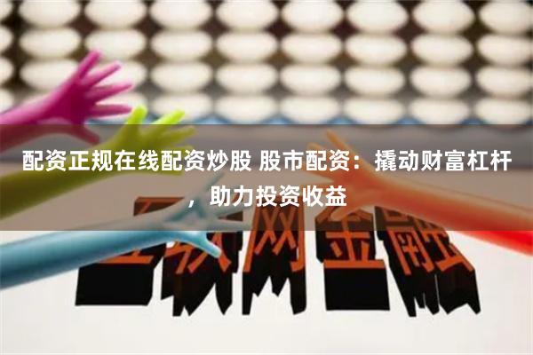 配资正规在线配资炒股 股市配资:撬动财富杠杆,助力投资收益