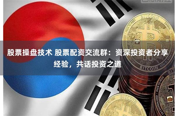 股票操盘技术 股票配资交流群：资深投资者分享经验，共话投资之道