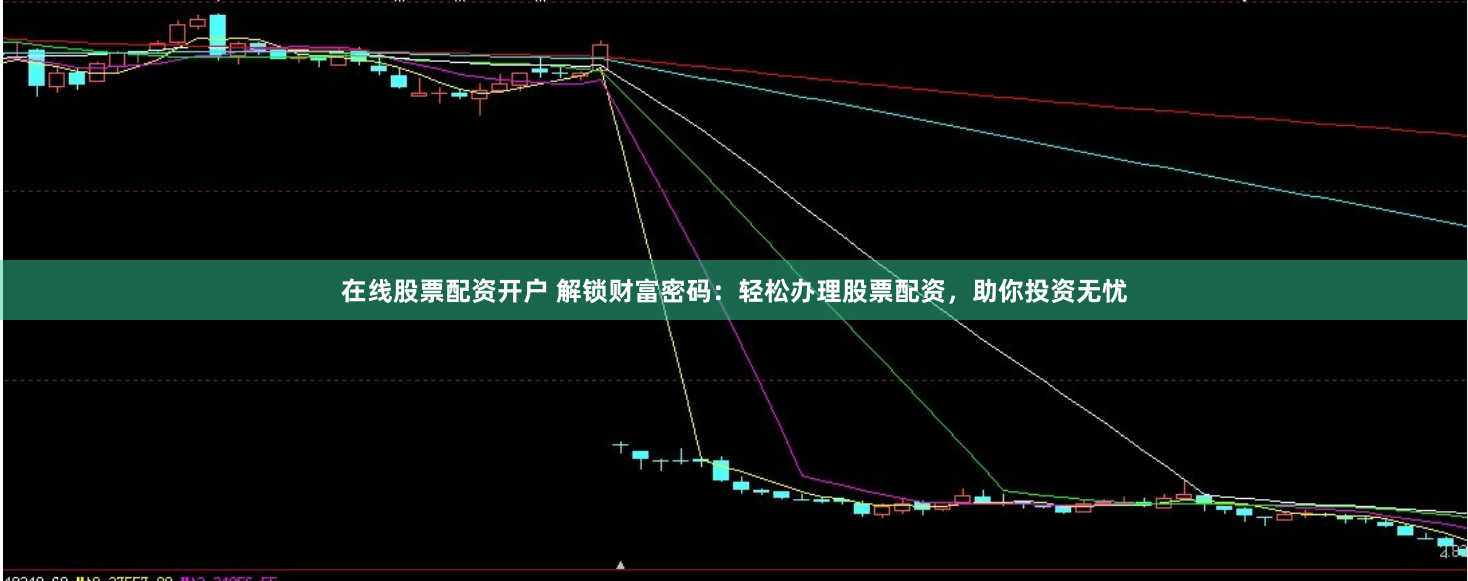 在线股票配资开户 解锁财富密码：轻松办理股票配资，助你投资无忧