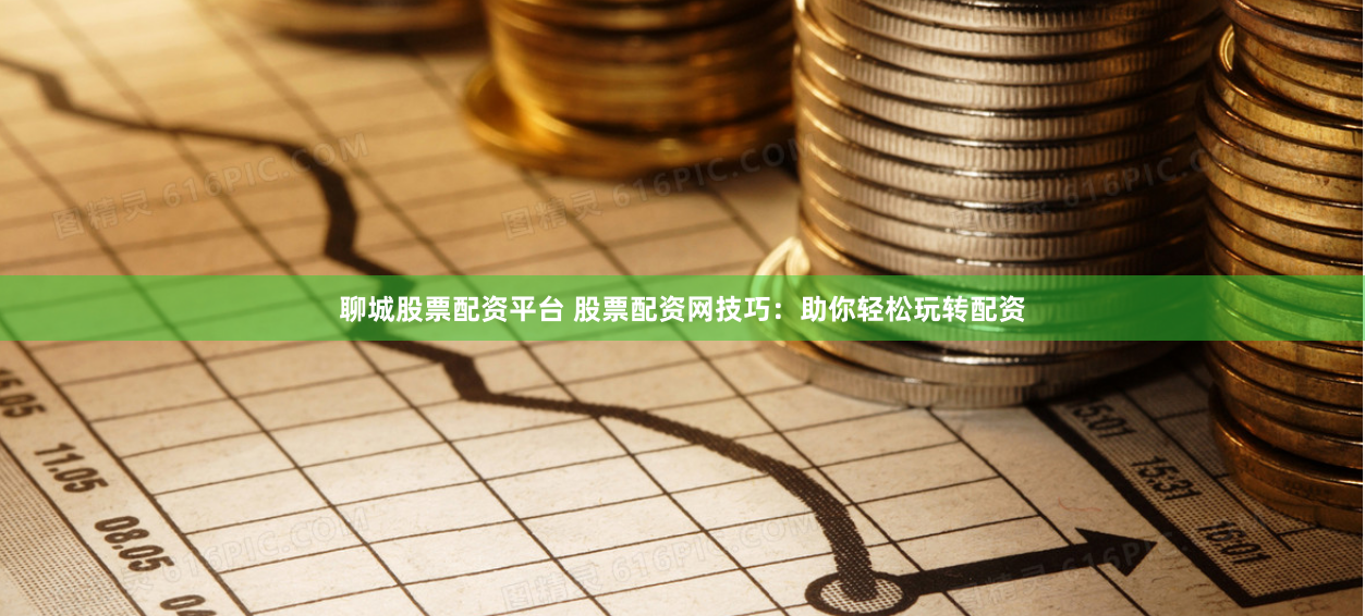 聊城股票配资平台 股票配资网技巧：助你轻松玩转配资