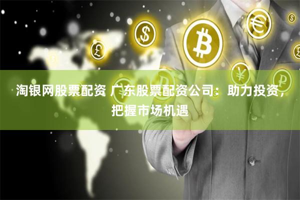 淘银网股票配资 广东股票配资公司：助力投资，把握市场机遇