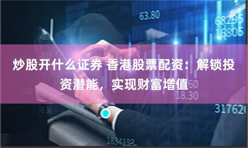 炒股开什么证券 香港股票配资:解锁投资潜能,实现财富增值