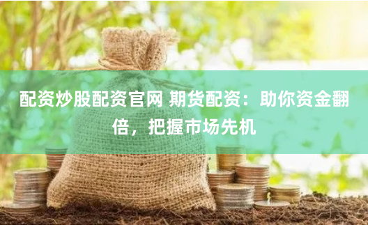 配资炒股配资官网 期货配资:助你资金翻倍,把握市场先机
