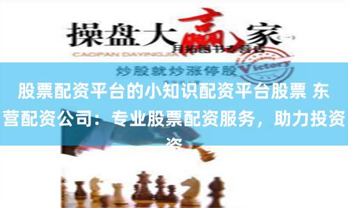 股票配资平台的小知识配资平台股票 东营配资公司:专业股票配资服务,助力投资