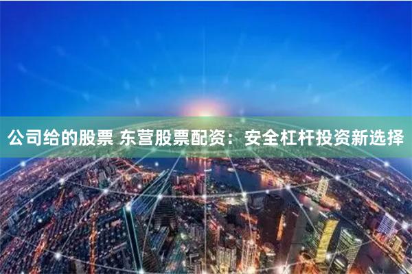 公司给的股票 东营股票配资:安全杠杆投资新选择