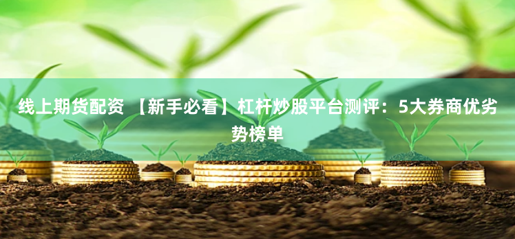 线上期货配资 【新手必看】杠杆炒股平台测评:5大券商优劣势榜单