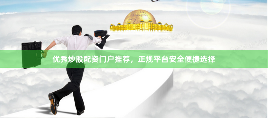 优秀炒股配资门户推荐，正规平台安全便捷选择