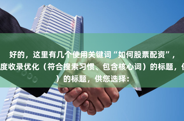 好的，这里有几个使用关键词“如何股票配资”，并针对百度收录优化（符合搜索习惯、包含核心词）的标题，供您选择：