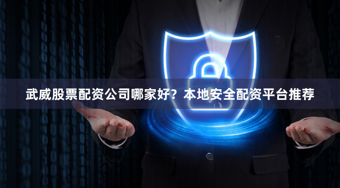 武威股票配资公司哪家好？本地安全配资平台推荐