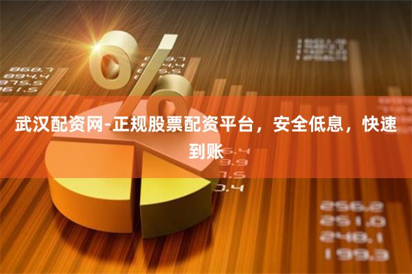 武汉配资网-正规股票配资平台，安全低息，快速到账