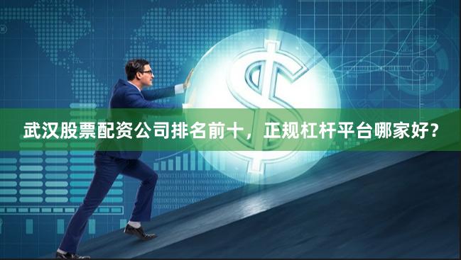 武汉股票配资公司排名前十，正规杠杆平台哪家好？