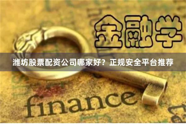 潍坊股票配资公司哪家好？正规安全平台推荐
