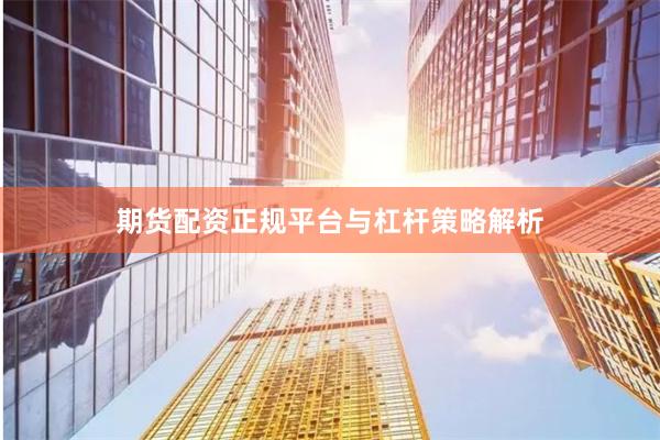 期货配资正规平台与杠杆策略解析