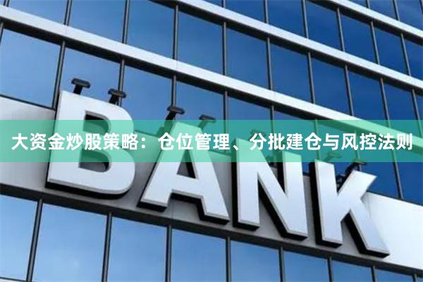 大资金炒股策略：仓位管理、分批建仓与风控法则