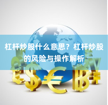 杠杆炒股什么意思？杠杆炒股的风险与操作解析
