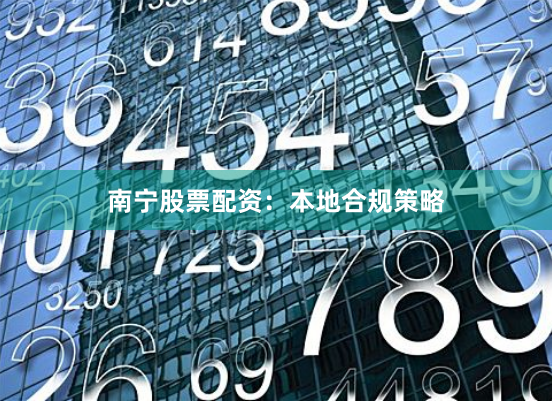 南宁股票配资：本地合规策略