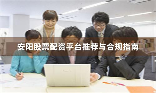 安阳股票配资平台推荐与合规指南