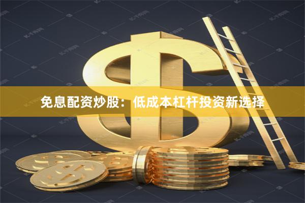 免息配资炒股:低成本杠杆投资新选择