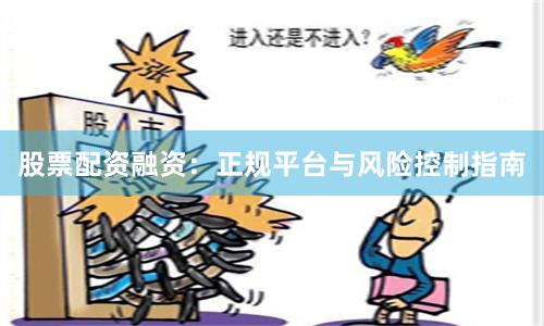 股票配资融资:正规平台与风险控制指南