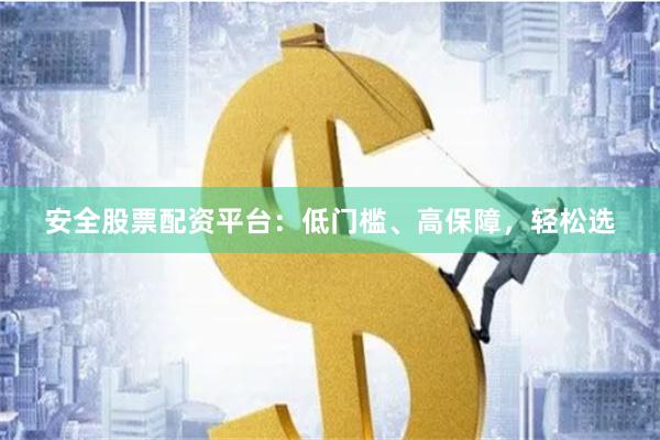 安全股票配资平台：低门槛、高保障，轻松选