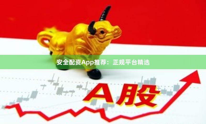 安全配资App推荐：正规平台精选
