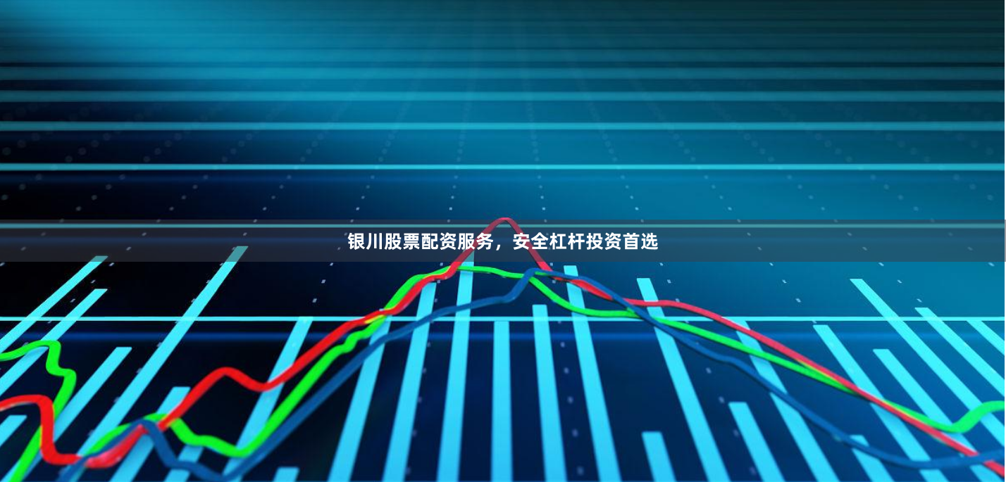 银川股票配资服务，安全杠杆投资首选