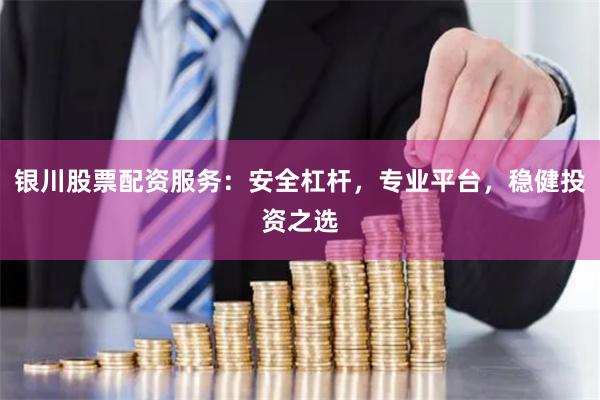 银川股票配资服务：安全杠杆，专业平台，稳健投资之选