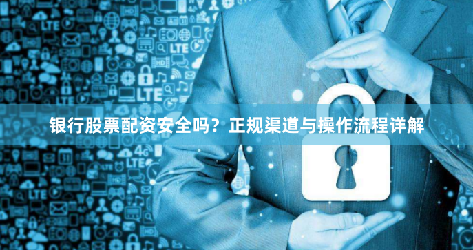 银行股票配资安全吗？正规渠道与操作流程详解
