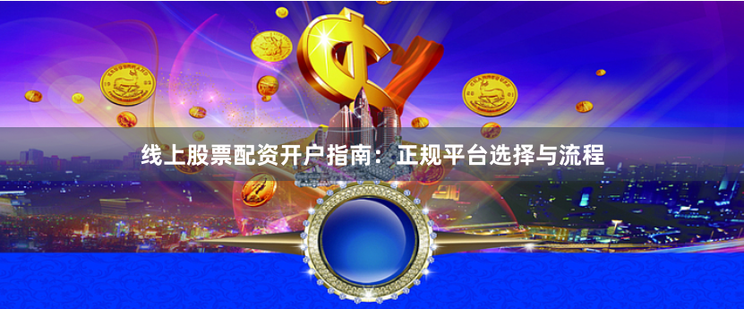 线上股票配资开户指南：正规平台选择与流程