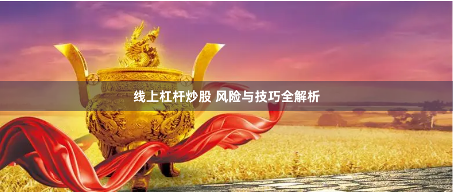线上杠杆炒股 风险与技巧全解析