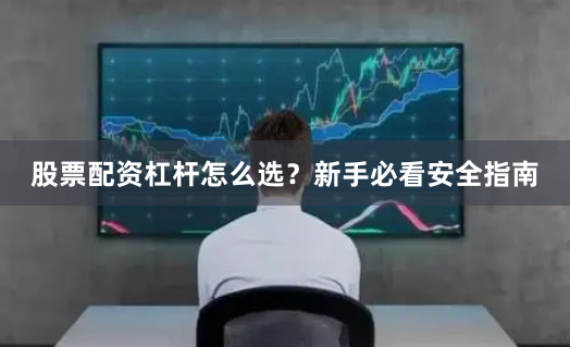 股票配资杠杆怎么选？新手必看安全指南